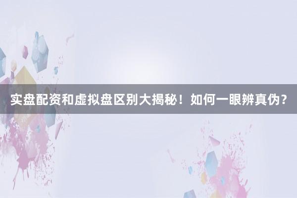 实盘配资和虚拟盘区别大揭秘！如何一眼辨真伪？