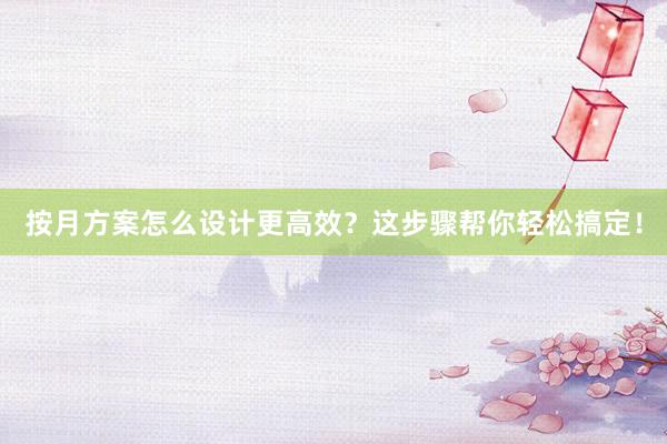 按月方案怎么设计更高效？这步骤帮你轻松搞定！