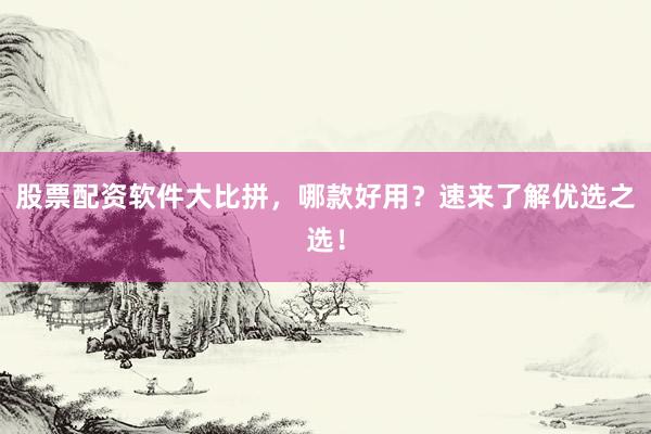 股票配资软件大比拼，哪款好用？速来了解优选之选！