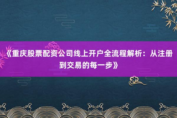 《重庆股票配资公司线上开户全流程解析：从注册到交易的每一步》