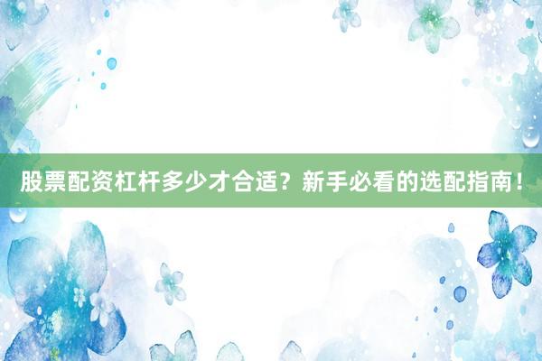 股票配资杠杆多少才合适？新手必看的选配指南！