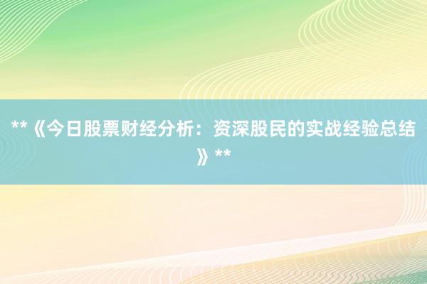 **《今日股票财经分析：资深股民的实战经验总结》**