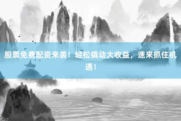 股票免费配资来袭！轻松撬动大收益，速来抓住机遇！