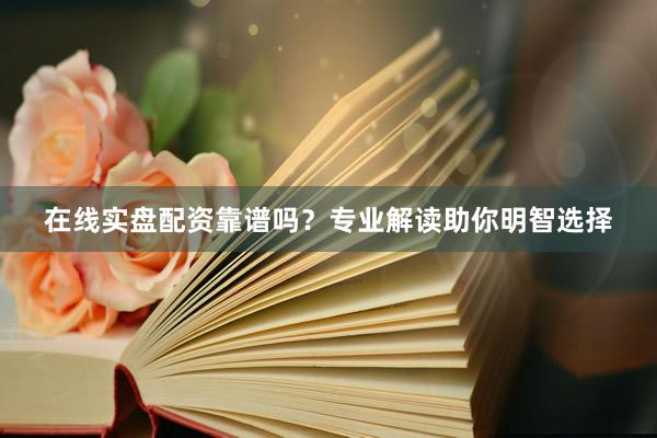 在线实盘配资靠谱吗？专业解读助你明智选择