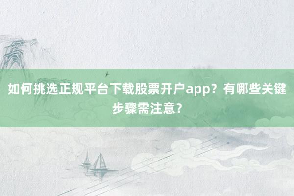 如何挑选正规平台下载股票开户app？有哪些关键步骤需注意？