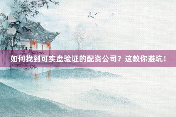 如何找到可实盘验证的配资公司？这教你避坑！