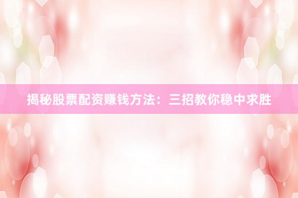 揭秘股票配资赚钱方法：三招教你稳中求胜