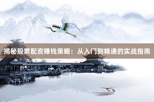 揭秘股票配资赚钱策略：从入门到精通的实战指南