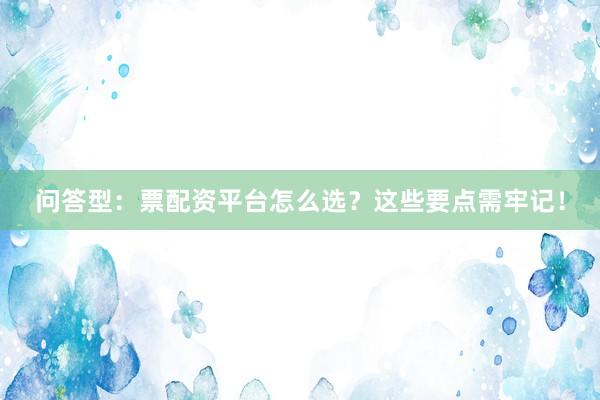 问答型：票配资平台怎么选？这些要点需牢记！