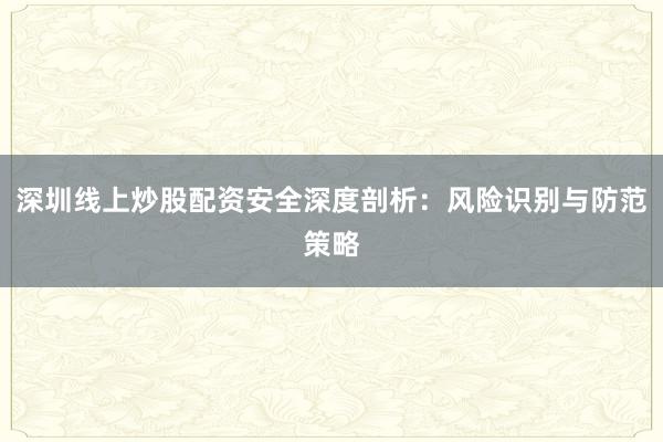 深圳线上炒股配资安全深度剖析：风险识别与防范策略