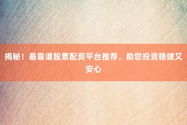 揭秘！最靠谱股票配资平台推荐，助您投资稳健又安心