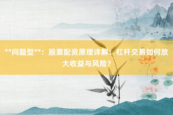 **问题型**：股票配资原理详解：杠杆交易如何放大收益与风险？