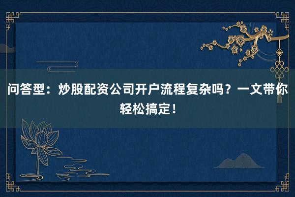 问答型：炒股配资公司开户流程复杂吗？一文带你轻松搞定！