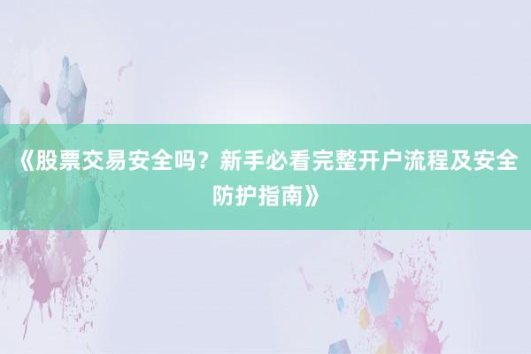 《股票交易安全吗？新手必看完整开户流程及安全防护指南》