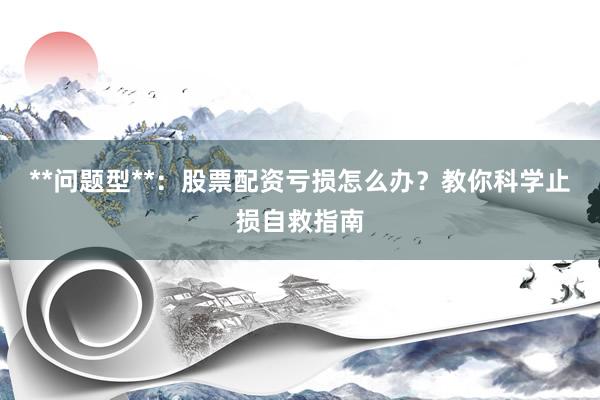 **问题型**：股票配资亏损怎么办？教你科学止损自救指南