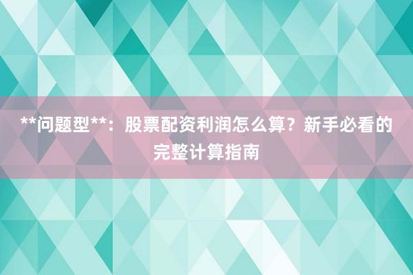 **问题型**：股票配资利润怎么算？新手必看的完整计算指南