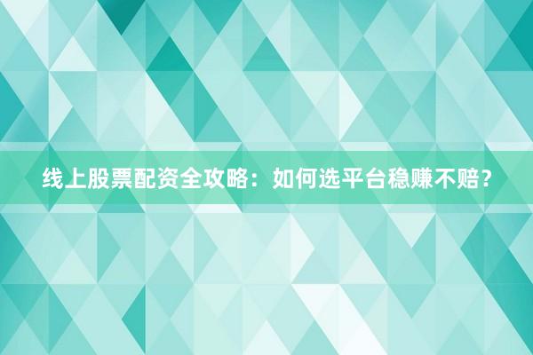 线上股票配资全攻略：如何选平台稳赚不赔？