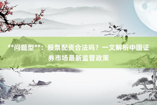 **问题型**：股票配资合法吗？一文解析中国证券市场最新监管政策