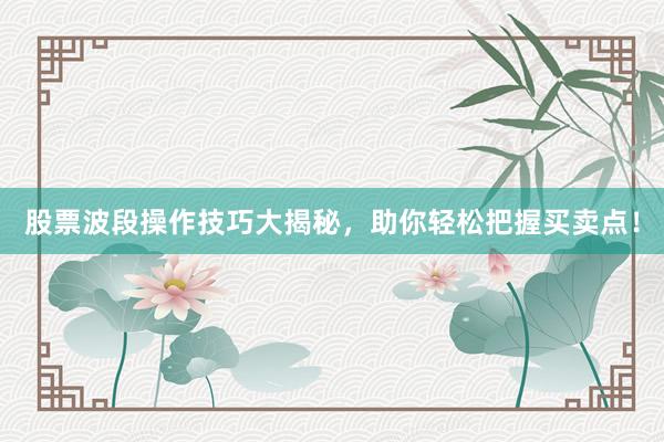 股票波段操作技巧大揭秘，助你轻松把握买卖点！