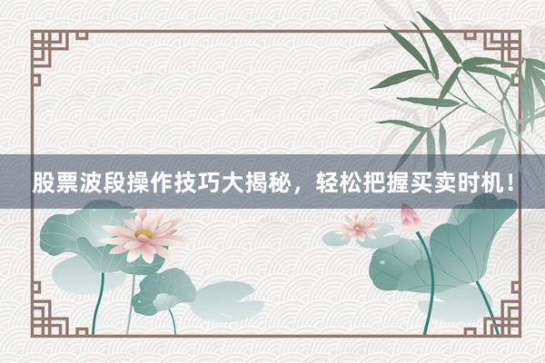 股票波段操作技巧大揭秘，轻松把握买卖时机！