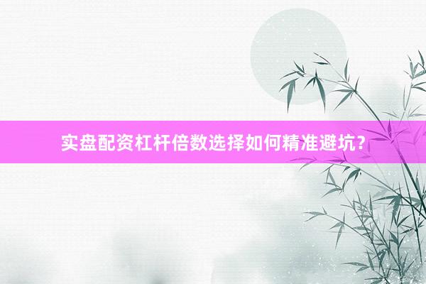 实盘配资杠杆倍数选择如何精准避坑？