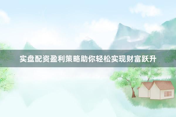 实盘配资盈利策略助你轻松实现财富跃升