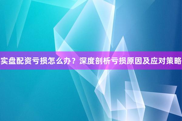 实盘配资亏损怎么办？深度剖析亏损原因及应对策略