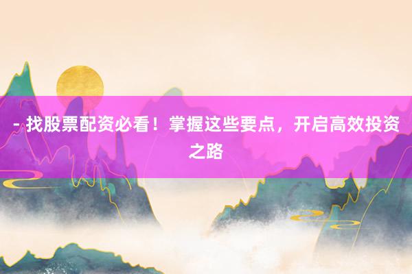 - 找股票配资必看！掌握这些要点，开启高效投资之路