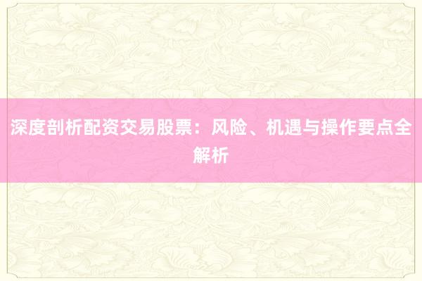 深度剖析配资交易股票：风险、机遇与操作要点全解析