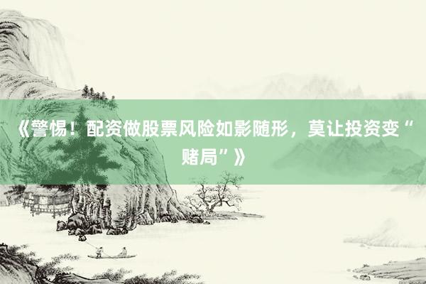 《警惕！配资做股票风险如影随形，莫让投资变“赌局”》