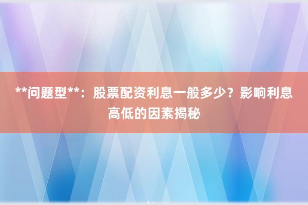 **问题型**：股票配资利息一般多少？影响利息高低的因素揭秘