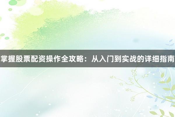 掌握股票配资操作全攻略:从入门到实战的详细指南