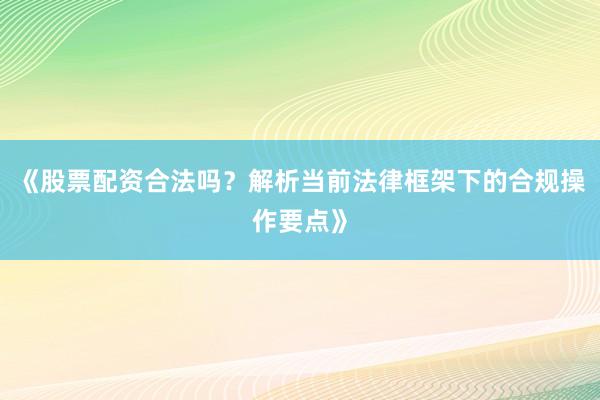 《股票配资合法吗？解析当前法律框架下的合规操作要点》