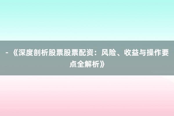 - 《深度剖析股票股票配资：风险、收益与操作要点全解析》