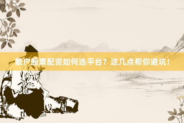 散户股票配资如何选平台？这几点帮你避坑！