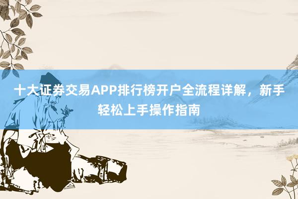 十大证券交易APP排行榜开户全流程详解，新手轻松上手操作指南
