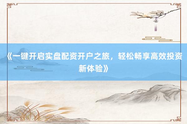 《一键开启实盘配资开户之旅，轻松畅享高效投资新体验》