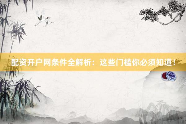 配资开户网条件全解析：这些门槛你必须知道！