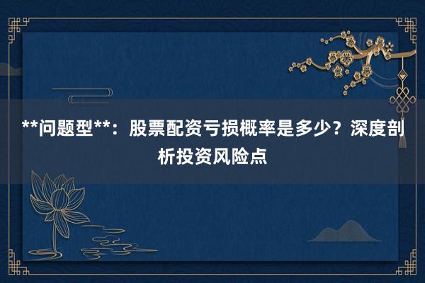 **问题型**：股票配资亏损概率是多少？深度剖析投资风险点