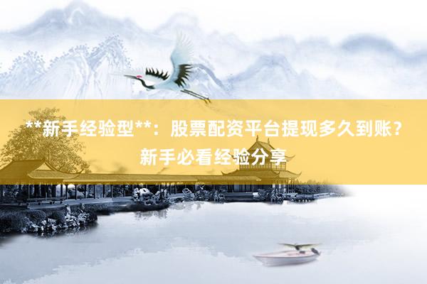 **新手经验型**：股票配资平台提现多久到账？新手必看经验分享