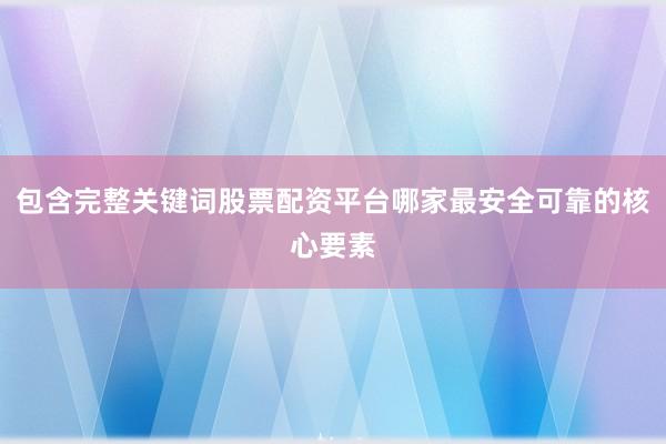 包含完整关键词股票配资平台哪家最安全可靠的核心要素