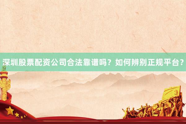深圳股票配资公司合法靠谱吗？如何辨别正规平台？