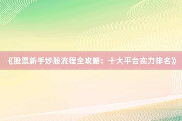 《股票新手炒股流程全攻略：十大平台实力排名》