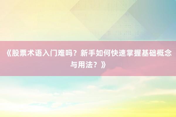 《股票术语入门难吗？新手如何快速掌握基础概念与用法？》