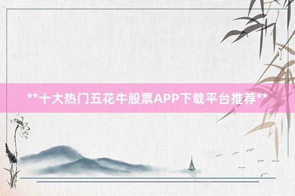 **十大热门五花牛股票APP下载平台推荐**
