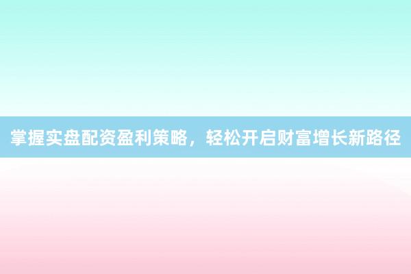 掌握实盘配资盈利策略，轻松开启财富增长新路径