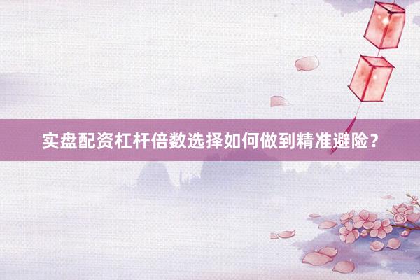 实盘配资杠杆倍数选择如何做到精准避险？
