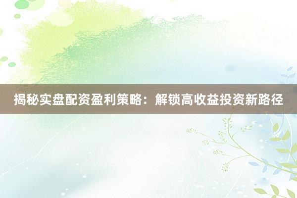揭秘实盘配资盈利策略：解锁高收益投资新路径