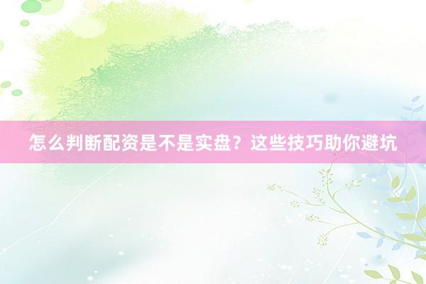 怎么判断配资是不是实盘？这些技巧助你避坑