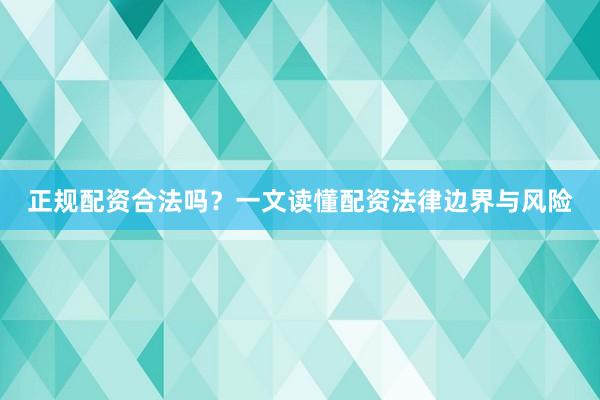 正规配资合法吗？一文读懂配资法律边界与风险